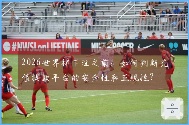 2026世界杯下注之前，如何判断充值提款平台的安全性和正规性？