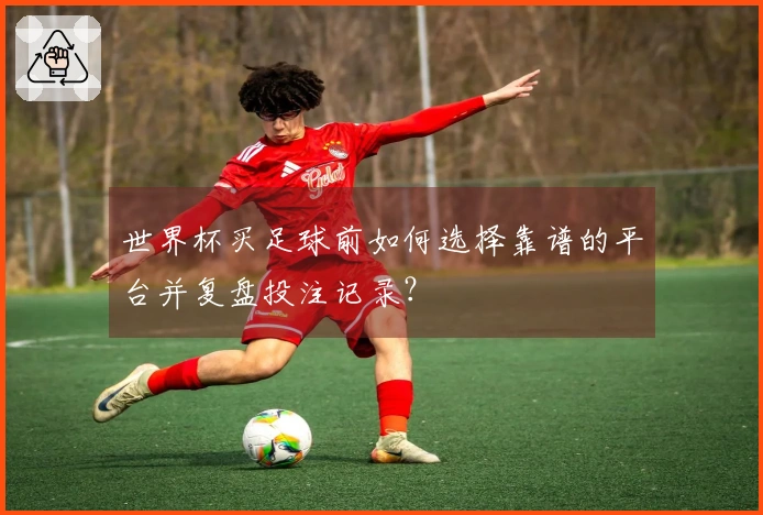 世界杯买足球前如何选择靠谱的平台并复盘投注记录？